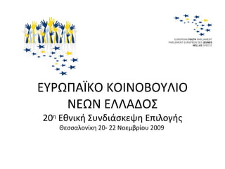 ΕΥΡΩΠΑΪΚΟ ΚΟΙΝΟΒΟΥΛΙΟ ΝΕΩΝ ΕΛΛΑΔΟΣ 20 η  Εθνική Συνδιάσκεψη Επιλογής Θεσσαλονίκη 20- 22 Νοεμβρίου 2009  