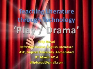 Teaching Literature
through Technology
‘Play / Drama’
Dilip Barad
Refresher Course: English Literature
ASC, Gujarat University, Ahmedabad
8th March 2014
dilipbarad@gmail.com
 