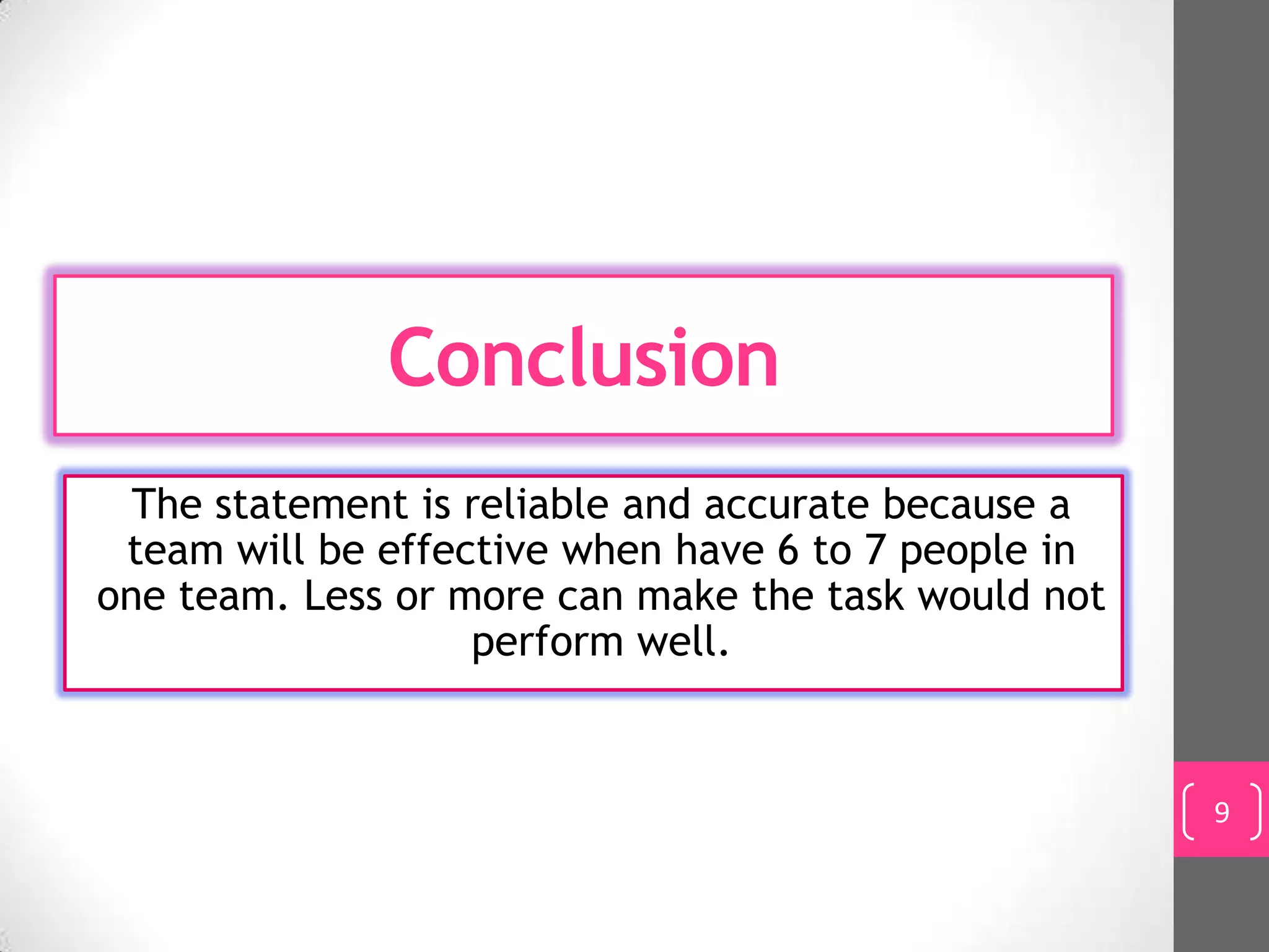 Conclusion
  The statement is reliable and accurate because a
 team will be effective when have 6 to 7 people in
one team. Less or more can make the task would not
                   perform well.


                                                     9
 