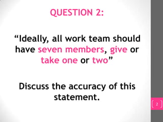 QUESTION 2:

“Ideally, all work team should
have seven members, give or
      take one or two”

 Discuss the accuracy of this
          statement.
                                 2
 