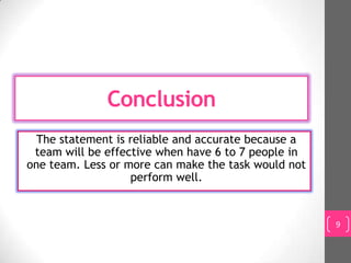 Conclusion
  The statement is reliable and accurate because a
 team will be effective when have 6 to 7 people in
one team. Less or more can make the task would not
                   perform well.


                                                     9
 