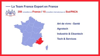 La Team France Export en France
250 conseillers en France / 15 conseillers internationaux en Sud PACA
Art de vivre - Santé
Agrotech
Industrie & Cleantech
Tech & Services
 