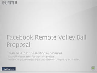 Facebook Remote Volley Ball
Proposal
Team NGX(Next Generation eXperience)
kick-off presentation for capstone project
Ikwhan Chang(20060957) | Sangtae Lee(20115695) | Dongkyoung Jo(20112104)
 