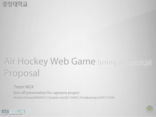 Air Hockey Web Game (using ngxqrctl.js) 
Proposal 
Team NGX 
kick-off presentation for capstone project 
Ikwhan Chang(20060957) | Sangtae Lee(20115695) | Dongkyoung Jo(20112104) 
 