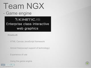 Team NGX 
- Game engine 
KineticJS 
- HTML Canvas JavaScript framework 
- Almost free(except support of technology) 
- Experience of use 
- Using the game engine 
 