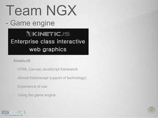 Team NGX 
- Game engine 
KineticJS 
- HTML Canvas JavaScript framework 
- Almost free(except support of technology) 
- Experience of use 
- Using the game engine 
 