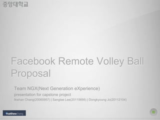 Facebook Remote Volley Ball
Proposal
Team NGX(Next Generation eXperience)
presentation for capstone project
Ikwhan Chang(20060957) | Sangtae Lee(20115695) | Dongkyoung Jo(20112104)
 