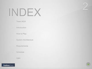 INDEX
• Team NGX
• Introduction
• How to Play
• System Architecture
• Requirements
• Schedule
• Q&A
2
 