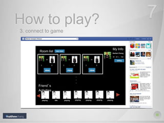 How to play? 7
3. connect to game
Room list
vs
3 : 0
view
My Info
Ikwhan Chang
W : 30 L : 100
Friend’s
Activities
vs
3 : 0
view
new room
vs
3 : 0
view
.
.
.
playing idle playing playing playing playing playing
setting
 