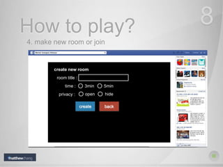 How to play? 8
4. make new room or join
create new room
room title :
time : 3min 5min
privacy : open hide
create back
 