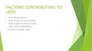 FACTORS CONTRIBUTING TO
LEED
 Green Design Strategy
 Green Process for manufacturing
 Product Carbon Footprint tracking
 LIFE-CYCLE ASSESSMENT
 Furniture in getting credits
 