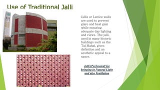 Use of Traditional Jalli
Jallis or Lattice walls
are used to prevent
glare and heat gain
while ensuring
adequate day lighting
and views. The jalli,
used in many historic
buildings such as the
Taj Mahal, gives
definition and an
aesthetic appeal to a
space.
Jalli [Perforated] for
bringing in Natural Light
and also Ventilation
 