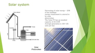 Harvesting of solar energy - 20%
of the buildings
energy requirement is catered to
by solar
photovoltaic
The Solar PV has an installed
capacity of 23.5 KW
Average generation is 100-125
units per day
Solar system
Solar
Photovoltaic
 