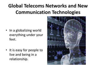 Global Telecoms Networks and New Communication TechnologiesIn a globalizing world everything under your feet.It is easy for people to live and being in a relationship.