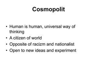 CosmopolitHuman is human, universalway of thinkingA citizen of worldOpposite of racizmandnationalistOpentonewideasandexperiment