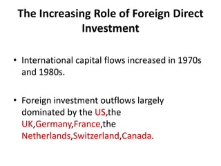 The Increasing Role of Foreign Direct InvestmentInternational capital flows increased in 1970s and 1980s.Foreign investment outflows largely dominated by the US,theUK,Germany,France,theNetherlands,Switzerland,Canada.