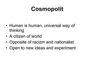 Cosmopolit  Human is human, universal way of thinking A citizen of world Opposite of racizm and nationalist  Open to new ideas and experiment  