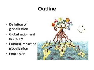 Outline Definiton of globalization Globalization and  economy Cultural impact of globalization Conclusion 