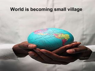 World is becoming small   village 