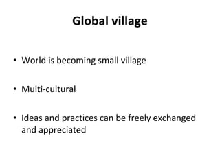 Global village World is becoming small village Multi-cultural  Ideas and practices can be freely exchanged and appreciated 