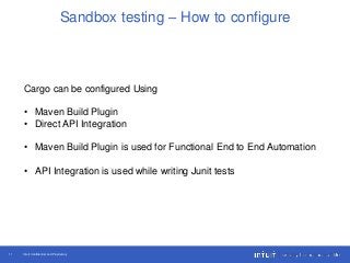 Intuit Confidential and Proprietary11
Sandbox testing – How to configure
Cargo can be configured Using
• Maven Build Plugin
• Direct API Integration
• Maven Build Plugin is used for Functional End to End Automation
• API Integration is used while writing Junit tests
 