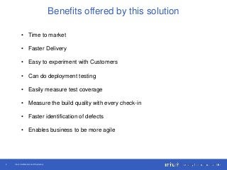 Intuit Confidential and Proprietary4
Benefits offered by this solution
• Time to market
• Faster Delivery
• Easy to experiment with Customers
• Can do deployment testing
• Easily measure test coverage
• Measure the build quality with every check-in
• Faster identification of defects
• Enables business to be more agile
 