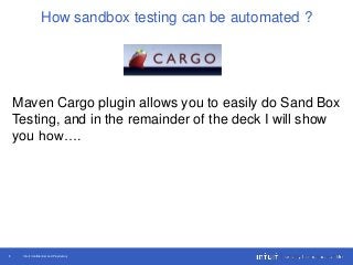Intuit Confidential and Proprietary8
How sandbox testing can be automated ?
Maven Cargo plugin allows you to easily do Sand Box
Testing, and in the remainder of the deck I will show
you how….
 