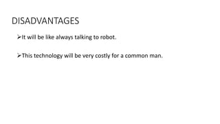 DISADVANTAGES
➢It will be like always talking to robot.
➢This technology will be very costly for a common man.
 