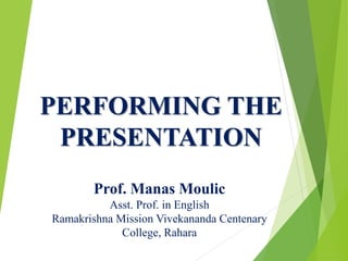 PERFORMING THE
PRESENTATION
Prof. Manas Moulic
Asst. Prof. in English
Ramakrishna Mission Vivekananda Centenary
College, Rahara
 