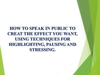 HOW TO SPEAK IN PUBLIC TO
CREAT THE EFFECT YOU WANT,
USING TECHNIQUES FOR
HIGHLIGHTING, PAUSING AND
STRESSING.
 