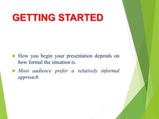 GETTING STARTED
 How you begin your presentation depends on
how formal the situation is.
 Most audience prefer a relatively informal
approach.
 