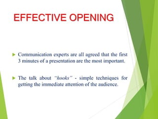EFFECTIVE OPENING
 Communication experts are all agreed that the first
3 minutes of a presentation are the most important.
 The talk about “hooks” - simple techniques for
getting the immediate attention of the audience.
 