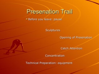 Presenation Trail Before you leave: pause Sculptures Opening of Presenation Catch Attention Concentration Technical Preparation: equipment  