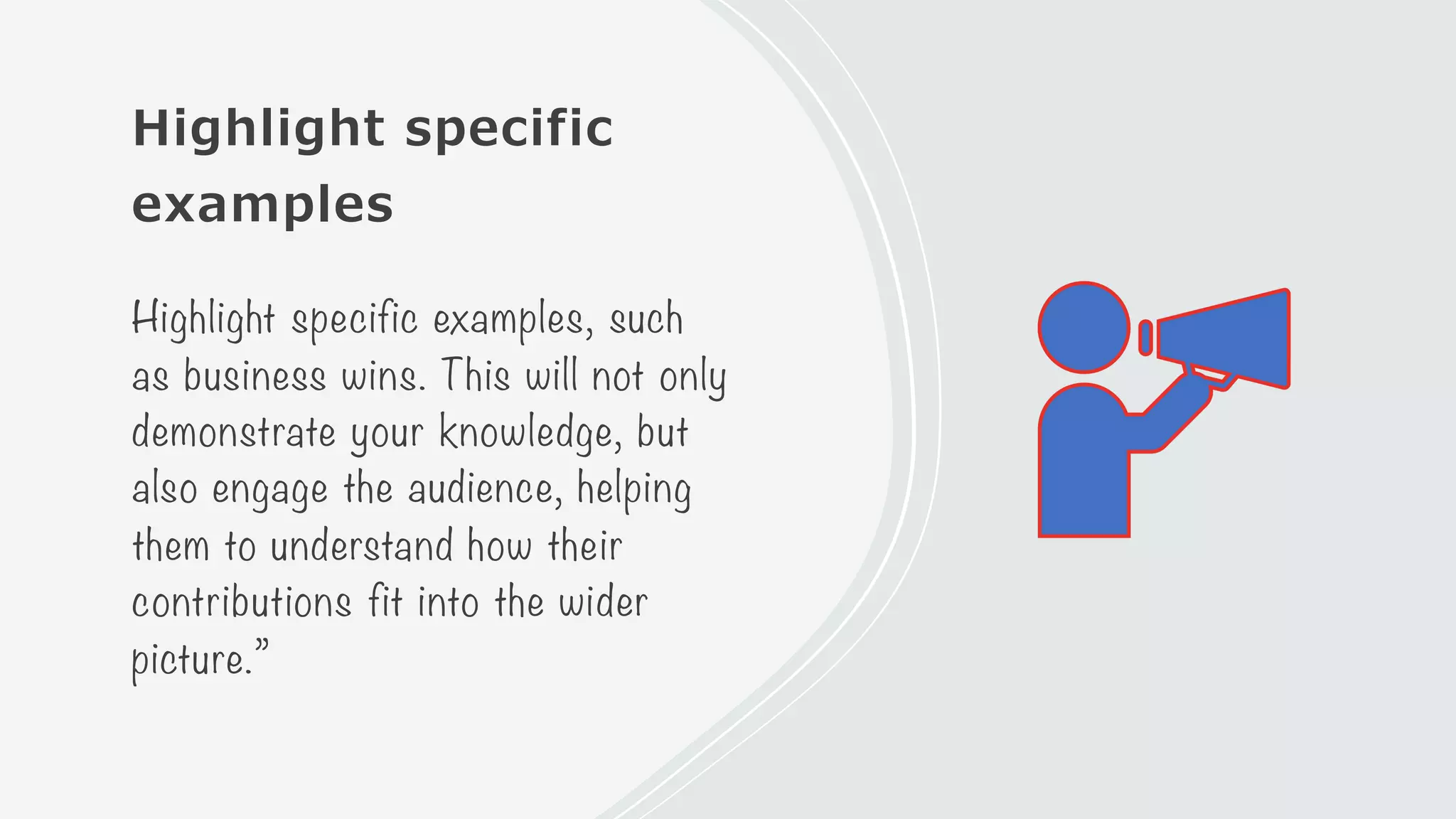 Highlight specific
examples
Highlight specific examples, such
as business wins. This will not only
demonstrate your knowledge, but
also engage the audience, helping
them to understand how their
contributions fit into the wider
picture.”
 