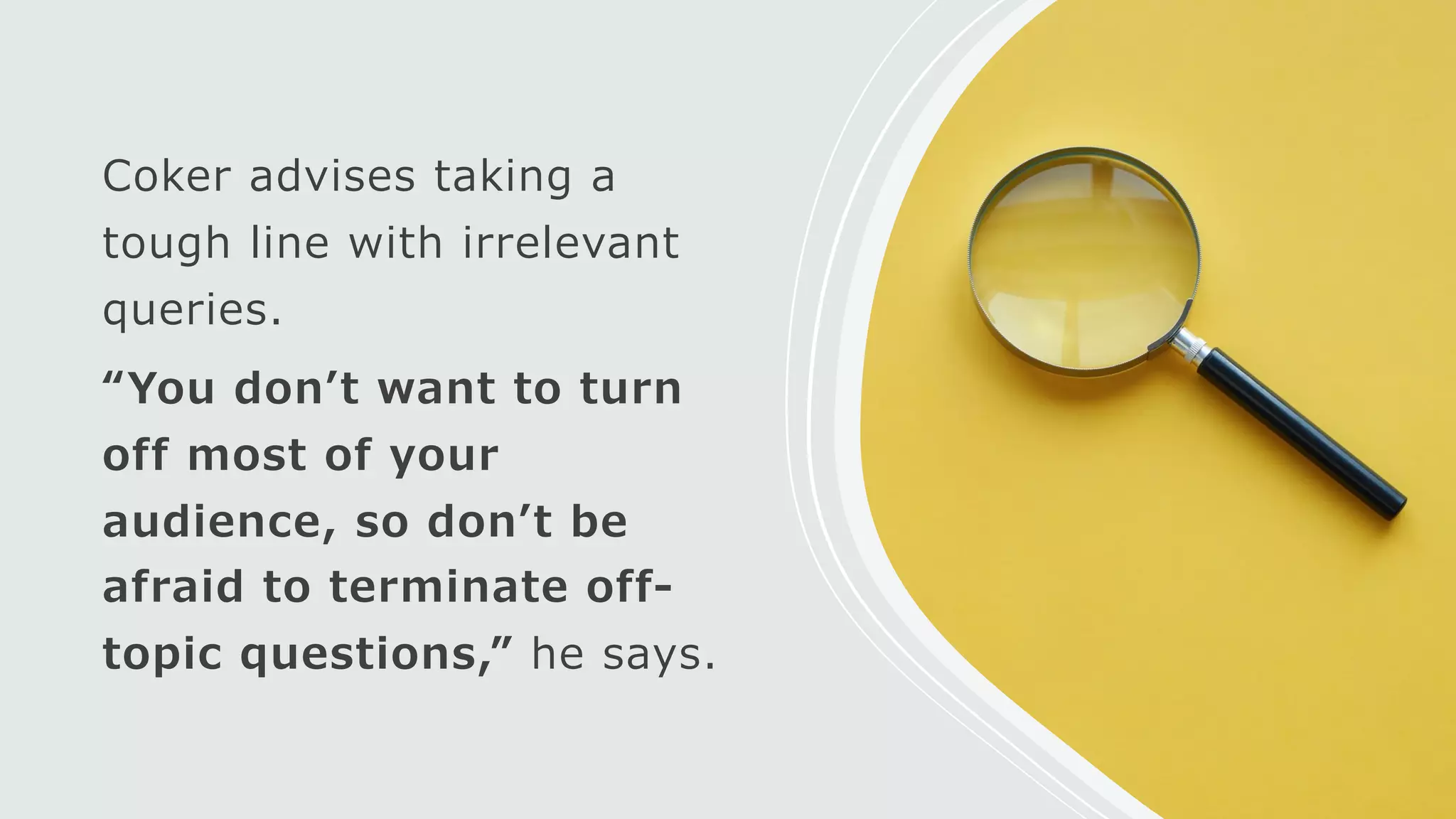 Coker advises taking a
tough line with irrelevant
queries.
“You donʼt want to turn
off most of your
audience, so donʼt be
afraid to terminate off-
topic questions,” he says.
 