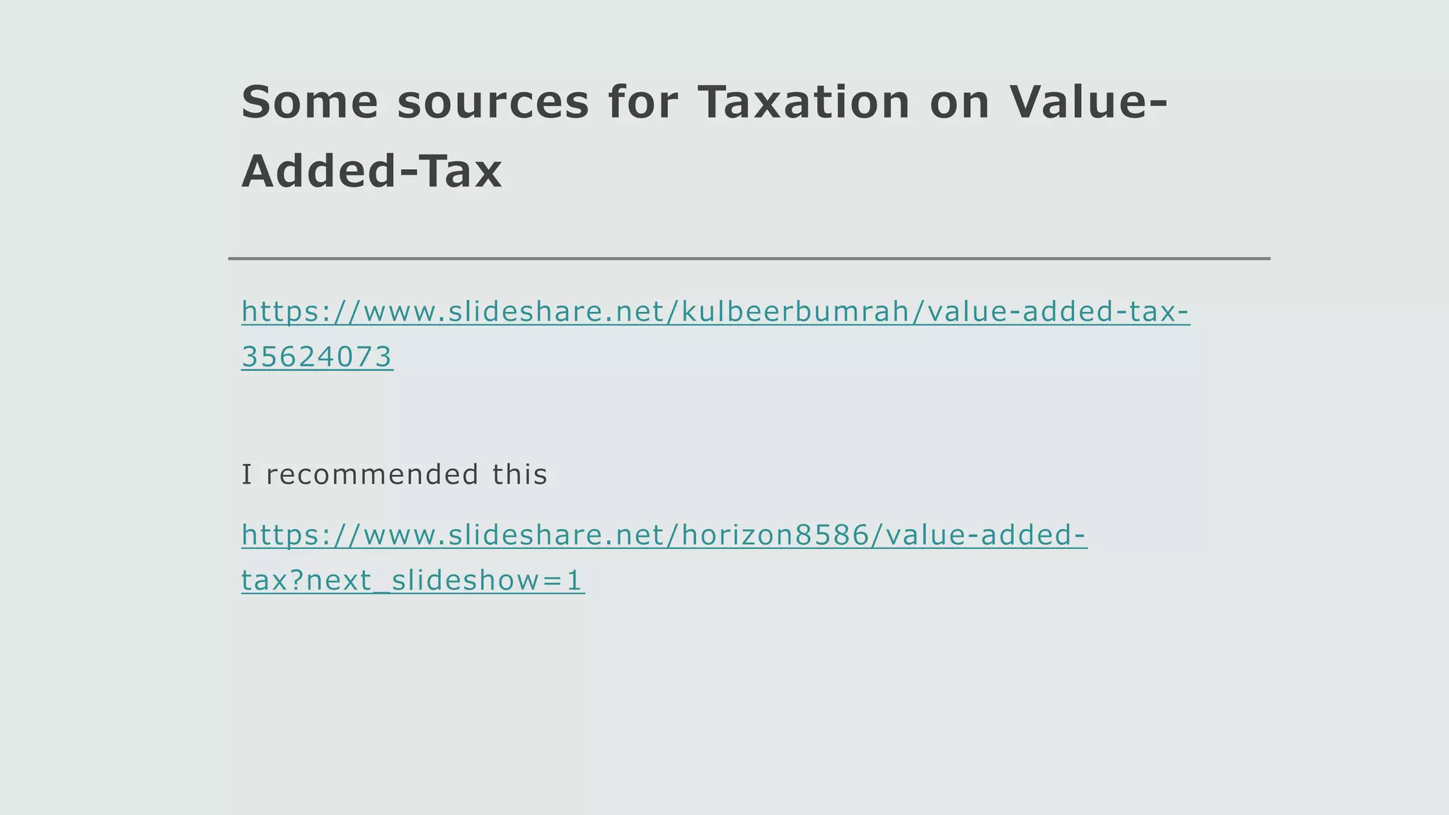 Some sources for Taxation on Value-
Added-Tax
https://www.slideshare.net/kulbeerbumrah/value-added-tax-
35624073
I recommended this
https://www.slideshare.net/horizon8586/value-added-
tax?next_slideshow=1
 