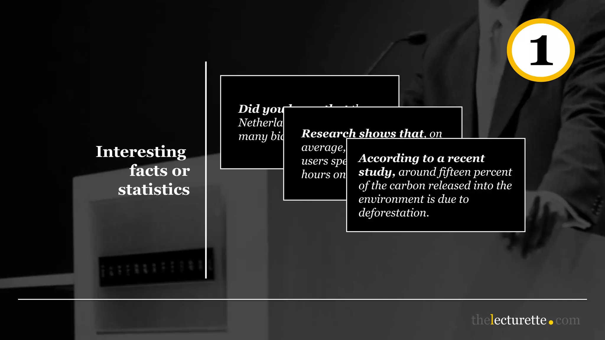 1
Interesting
facts or
statistics
Did you know that the
Netherlands has twice as
many bicycles as cars?Research shows that, on
average, mobile internet
users spend nearly three
hours online every day.
According to a recent
study, around fifteen percent
of the carbon released into the
environment is due to
deforestation.
 