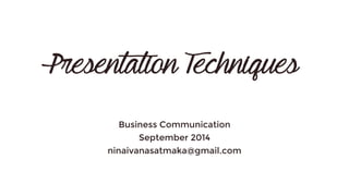 Presentation Techniques 
Business Communication 
September 2014 
ninaivanasatmaka@gmail.com 
 