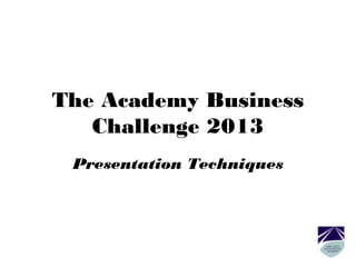 The Academy Business
Challenge 2013
Presentation Techniques
 