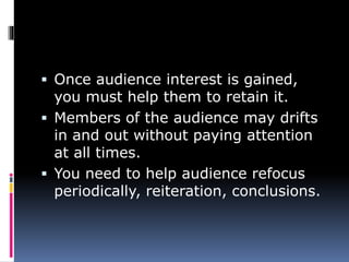  Once audience interest is gained,
you must help them to retain it.
 Members of the audience may drifts
in and out without paying attention
at all times.
 You need to help audience refocus
periodically, reiteration, conclusions.
 