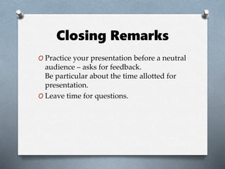 Closing Remarks
O Practice your presentation before a neutral
audience – asks for feedback.
Be particular about the time allotted for
presentation.
O Leave time for questions.
 