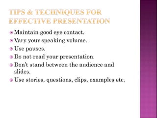  Maintain good eye contact.
 Vary your speaking volume.
 Use pauses.
 Do not read your presentation.
 Don’t stand between the audience and
slides.
 Use stories, questions, clips, examples etc.
 