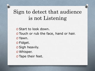 Sign to detect that audience
is not Listening
O Start to look down.
O Touch or rub the face, hand or hair.
O Yawn.
O Fidget.
O Sigh heavily.
O Whisper.
O Tape their feet.
 