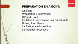 PREPARATION EN AMONT:
Objectifs
Préparation / Information
Ordre du Jour
Invitation / Convocation des Participants
Durée, Jour, Heure
La Salle et sa disposition
Le matériel nécessaire
 