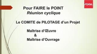 Pour FAIRE le POINT
Réunion cyclique
Le COMITE de PILOTAGE d’un Projet
Maîtrise d’Œuvre
&
Maîtrise d’Ouvrage
 