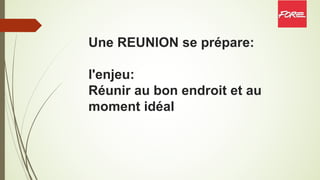 Une REUNION se prépare:
l'enjeu:
Réunir au bon endroit et au
moment idéal
 