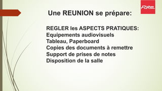Une REUNION se prépare:
REGLER les ASPECTS PRATIQUES:
Equipements audiovisuels
Tableau, Paperboard
Copies des documents à remettre
Support de prises de notes
Disposition de la salle
 