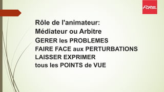 Rôle de l'animateur:
Médiateur ou Arbitre
GERER les PROBLEMES
FAIRE FACE aux PERTURBATIONS
LAISSER EXPRIMER
tous les POINTS de VUE
 