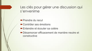 Les clés pour gérer une discussion qui
s’envenime
´Prendre du recul
´Contrôler ses émotions
´Entendre et écouter sa colère
´Désamorcer efficacement de manière neutre et
constructive
 