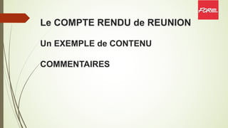 Le COMPTE RENDU de REUNION
Un EXEMPLE de CONTENU
COMMENTAIRES
 
